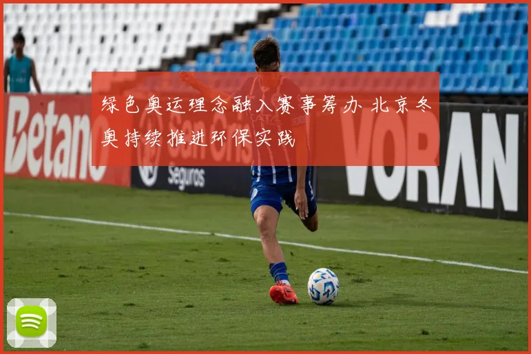 绿色奥运理念融入赛事筹办 北京冬奥持续推进环保实践