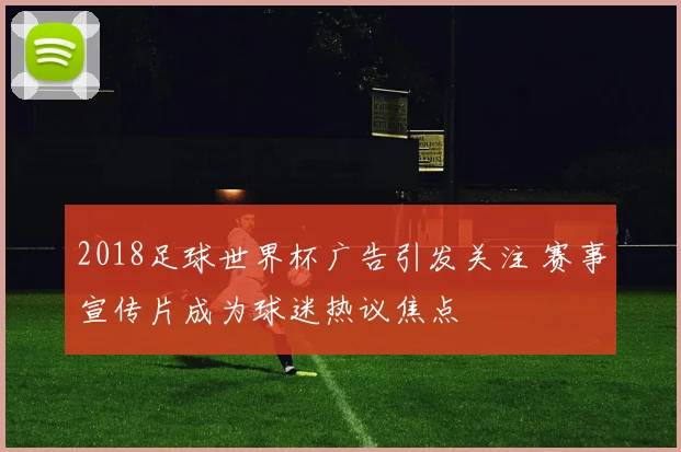 2018足球世界杯广告引发关注 赛事宣传片成为球迷热议焦点