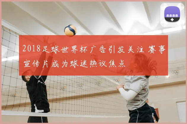 2018足球世界杯广告引发关注 赛事宣传片成为球迷热议焦点