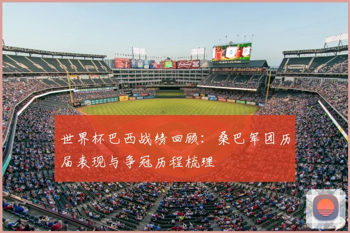 世界杯巴西战绩回顾：桑巴军团历届表现与争冠历程梳理