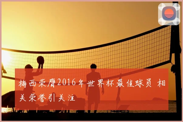 梅西荣膺2016年世界杯最佳球员 相关荣誉引关注