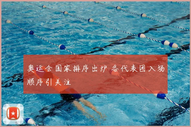 奥运会国家排序出炉 各代表团入场顺序引关注
