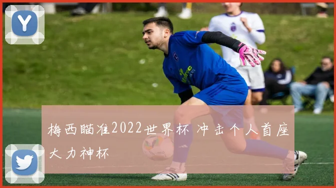 梅西瞄准2022世界杯 冲击个人首座大力神杯