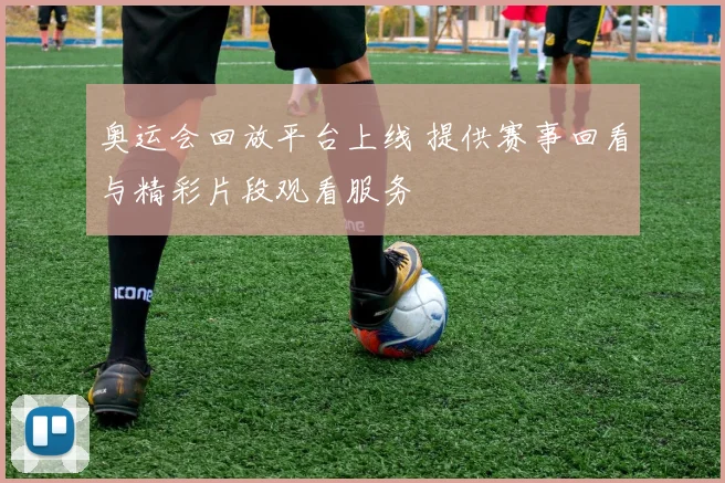 奥运会回放平台上线 提供赛事回看与精彩片段观看服务