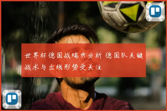 世界杯德国战瑞典分析 德国队关键战术与出线形势受关注